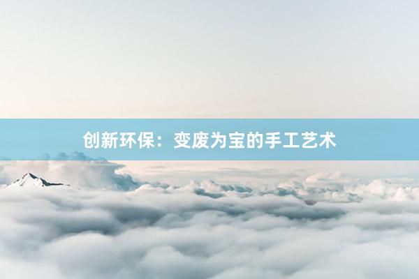 创新环保：变废为宝的手工艺术