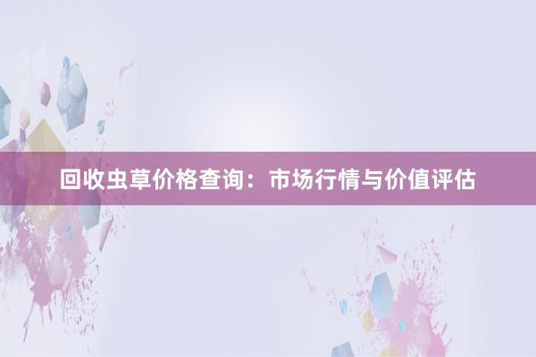 回收虫草价格查询：市场行情与价值评估